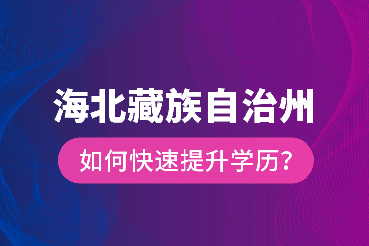 海北藏族自治州如何快速提升學(xué)歷？