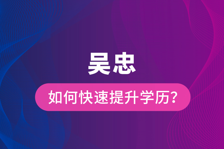 吳忠如何快速提升學(xué)歷？