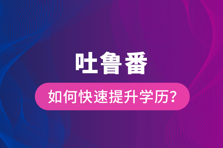 吐魯番如何快速提升學(xué)歷？