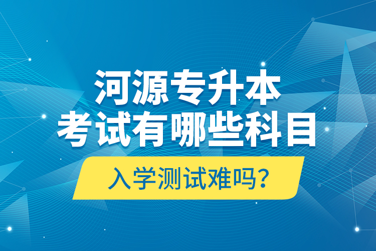 河源專升本考試有哪些科目？入學(xué)測(cè)試難嗎？