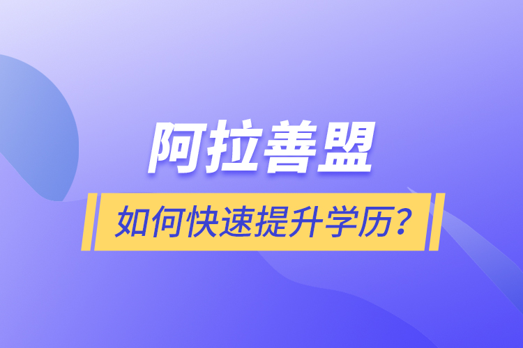 阿拉善盟如何快速提升學(xué)歷？