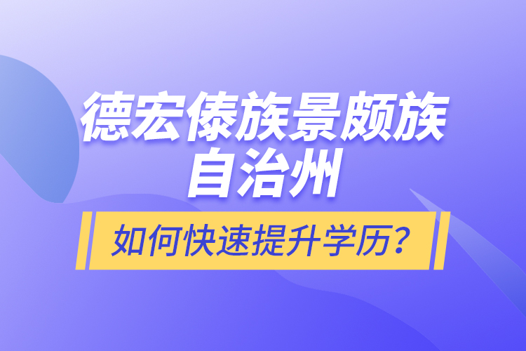 德宏傣族景頗族自治州如何快速提升學(xué)歷？