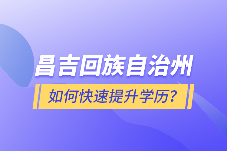 昌吉回族自治州如何快速提升學(xué)歷？