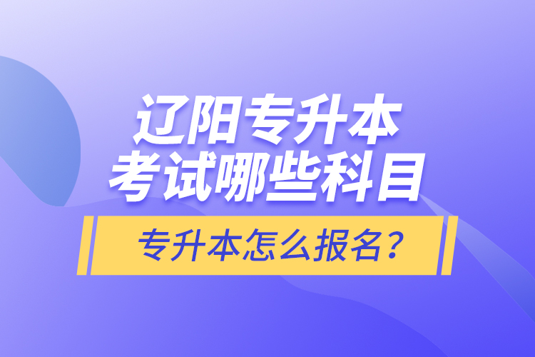 遼陽專升本考試哪些科目？專升本怎么報名？