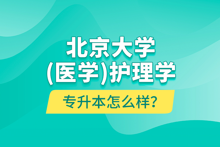 北京大學（醫(yī)學）護理學專升本怎么樣？
