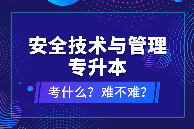 安全技術(shù)與管理專升本考什么？難不難？