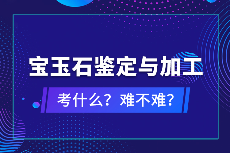 寶玉石鑒定與加工考什么？難不難？