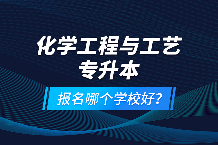 化學(xué)工程與工藝專升本報(bào)名哪個(gè)學(xué)校好？