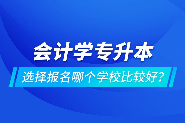 會(huì)計(jì)學(xué)專升本選擇報(bào)名哪個(gè)學(xué)校比較好？