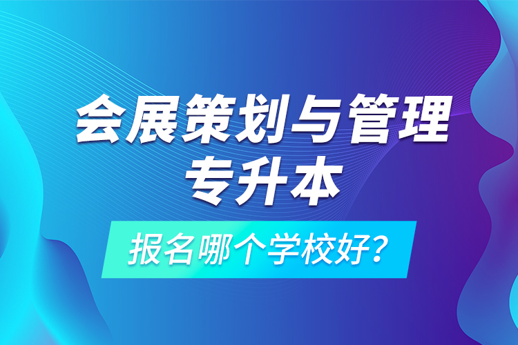 會展策劃與管理專升本報名哪個學(xué)校好？