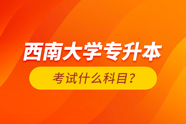 西南大學專升本考試什么科目？