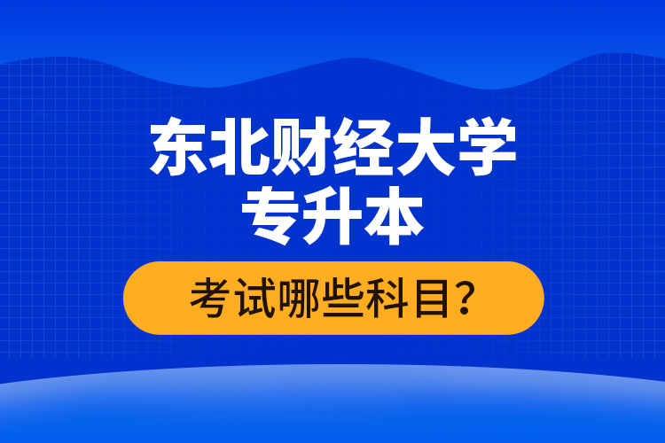 東北財(cái)經(jīng)大學(xué)專升本考試哪些科目？
