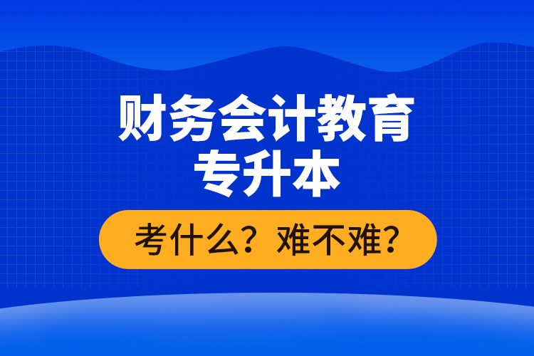 財務(wù)會計教育專升本考什么？難不難？