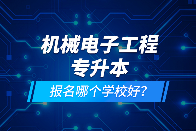 機械電子工程專升本報名哪個學(xué)校好？