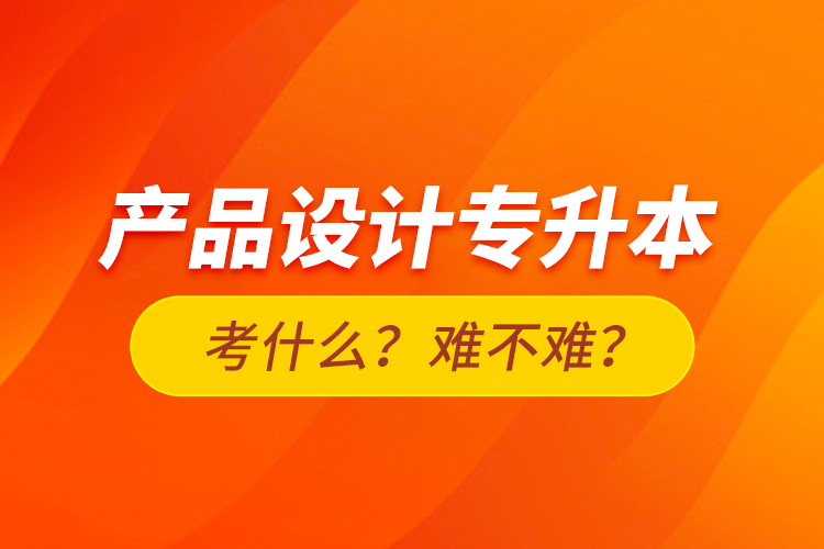 產(chǎn)品設(shè)計(jì)專升本考什么？難不難？