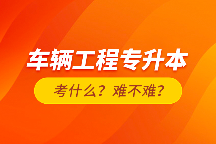 車輛工程專升本考什么？難不難？
