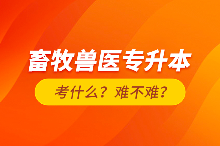 畜牧獸醫(yī)專升本考什么？難不難？