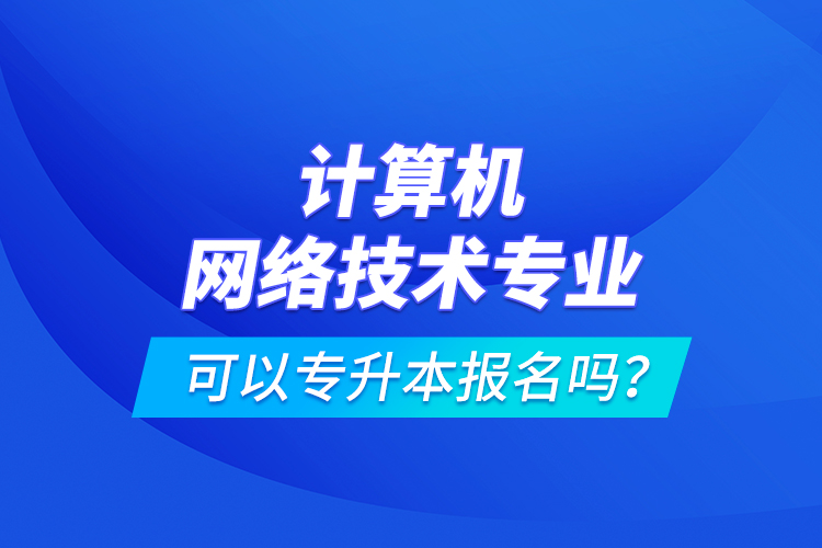 計(jì)算機(jī)網(wǎng)絡(luò)技術(shù)專業(yè)可以專升本報(bào)名嗎？