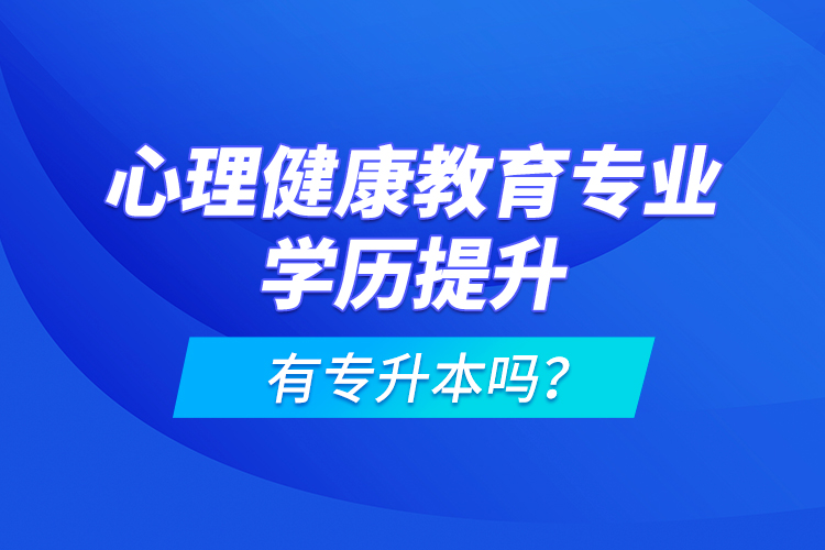 心理健康教育專業(yè)學(xué)歷提升有專升本嗎？