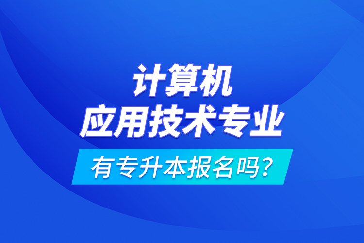 計(jì)算機(jī)應(yīng)用技術(shù)專業(yè)有專升本報(bào)名嗎？