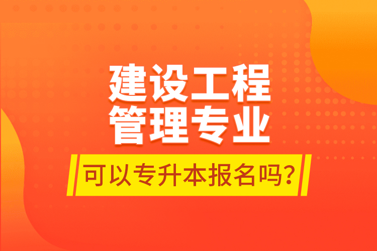 建設(shè)工程管理專業(yè)可以專升本報名嗎？