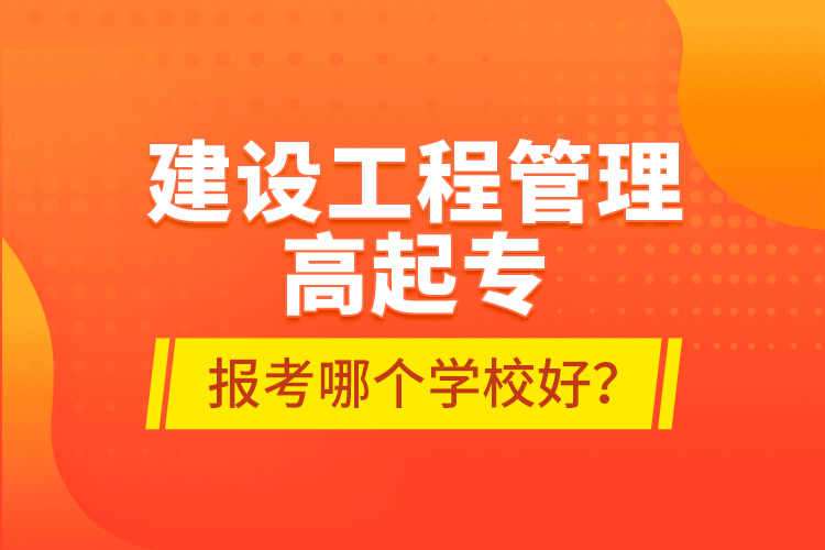 建設(shè)工程管理高起專報(bào)考哪個(gè)學(xué)校好？