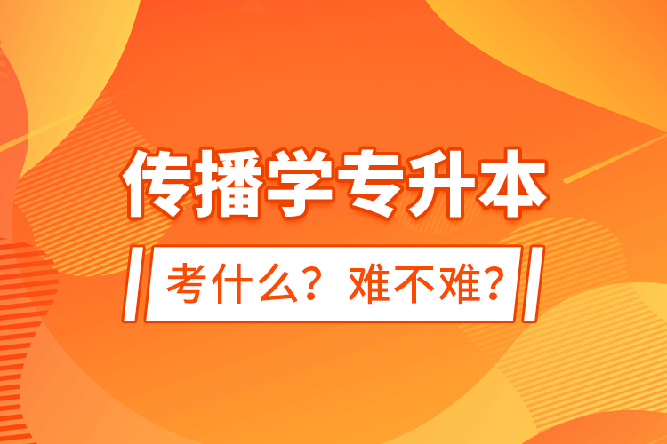 傳播學專升本考什么？難不難？