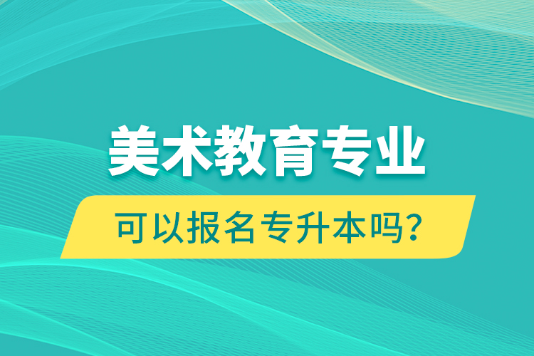 美術(shù)教育專業(yè)可以報名專升本嗎？