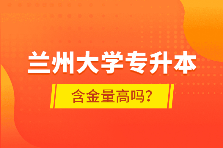 蘭州大學專升本含金量高嗎？