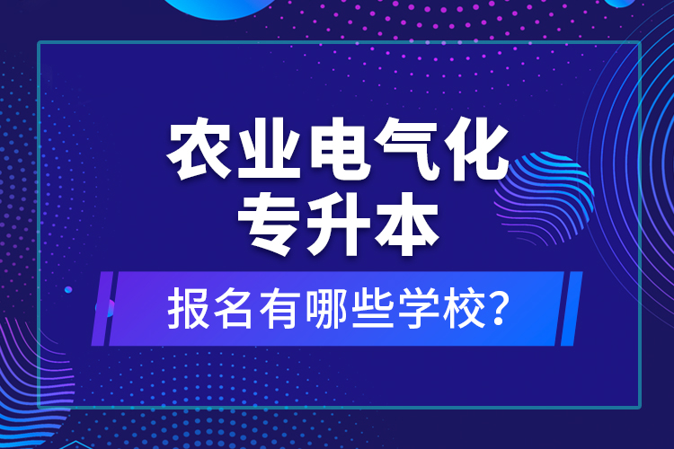 農(nóng)業(yè)電氣化專(zhuān)升本報(bào)名有哪些學(xué)校？