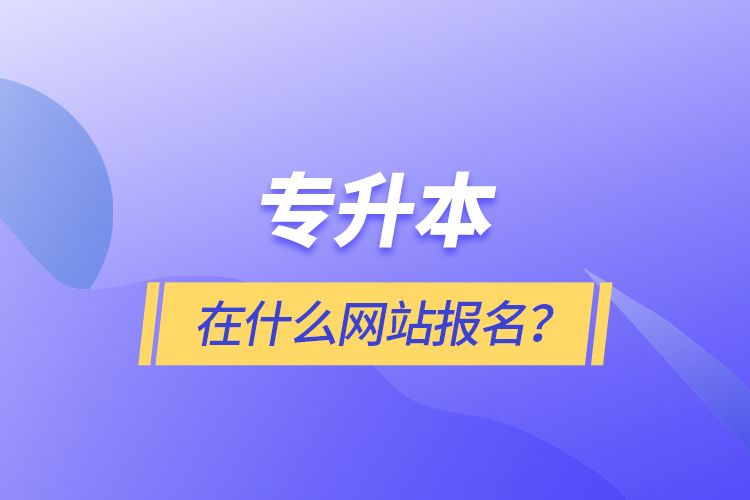 專升本在什么網(wǎng)站報(bào)名？
