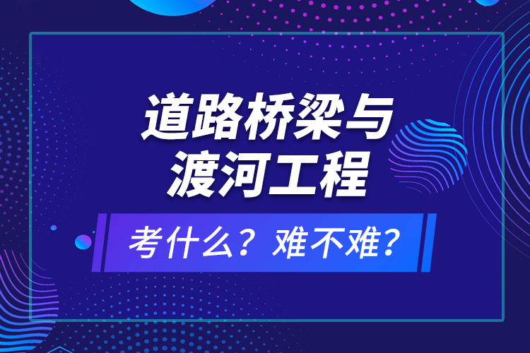道路橋梁與渡河工程考什么？難不難？