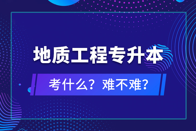 地質(zhì)工程專升本考什么？難不難？