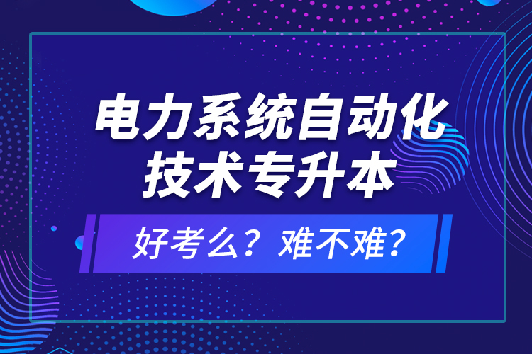 電力系統(tǒng)自動化技術(shù)專升本好考么？難不難？
