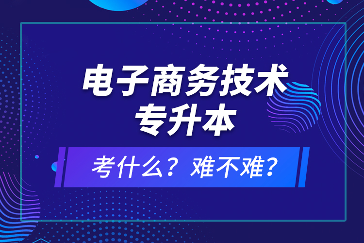 電子商務(wù)技術(shù)專升本考什么？難不難？