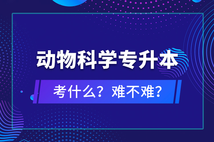 動(dòng)物科學(xué)專升本考什么？難不難？