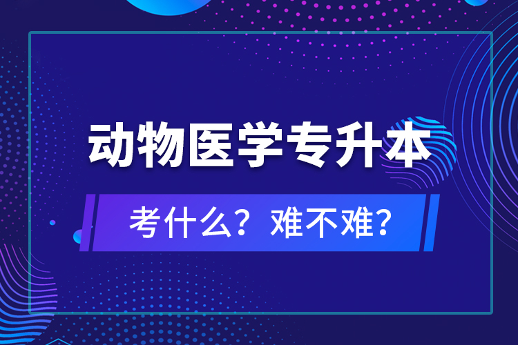 動物醫(yī)學專升本考什么？難不難？