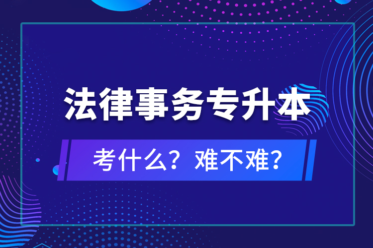 法律事務(wù)專升本考什么？難不難？