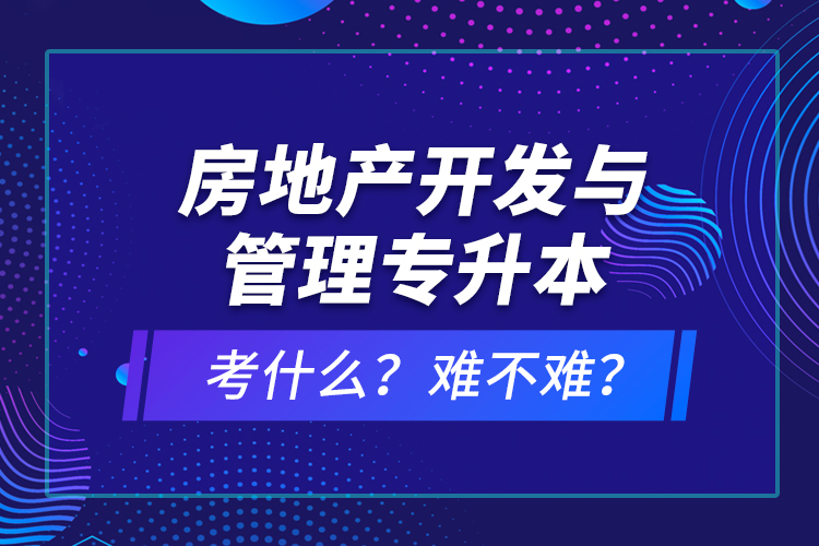 房地產(chǎn)開發(fā)與管理專升本考什么？難不難？