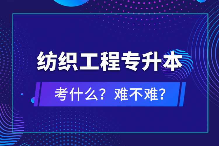 紡織工程專升本考什么？難不難？