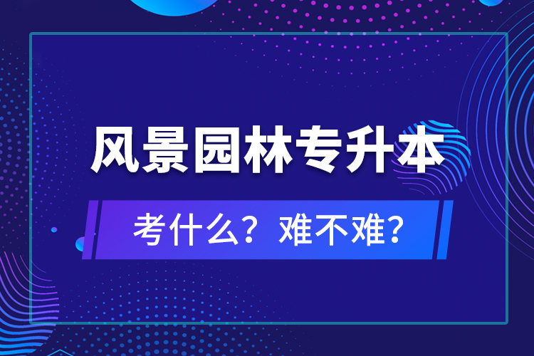 風(fēng)景園林專升本考什么？難不難？