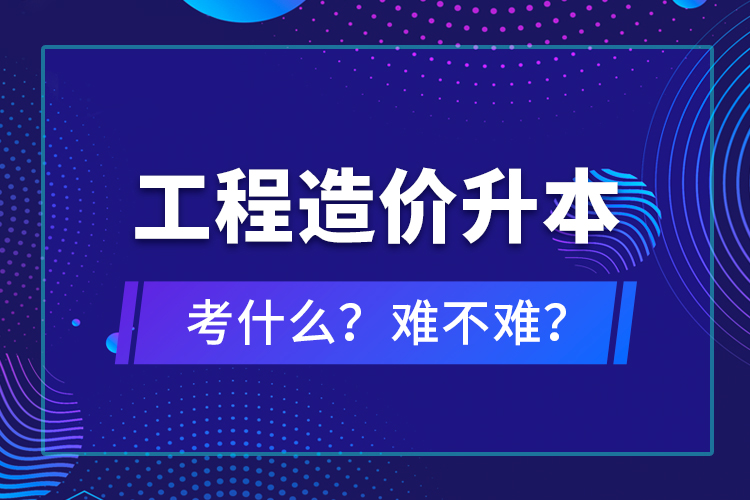 ?工程造價升本考什么？難不難？