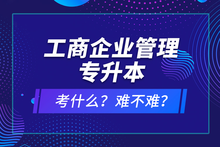 工商企業(yè)管理專升本考什么？難不難？