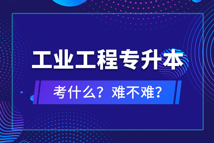 工業(yè)工程專升本考什么？難不難？
