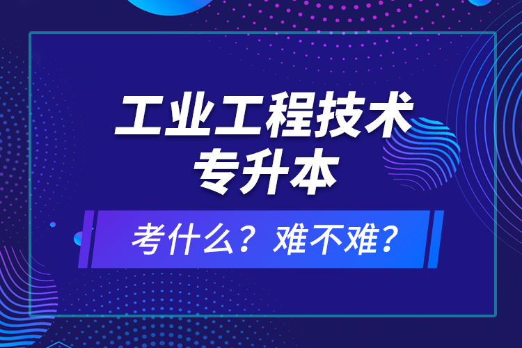 工業(yè)工程技術(shù)專升本考什么？難不難？