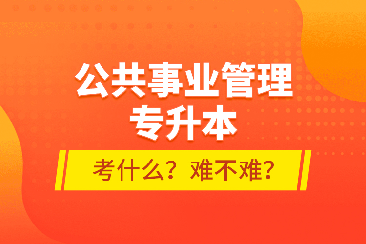 公共事業(yè)管理專升本考什么？難不難？