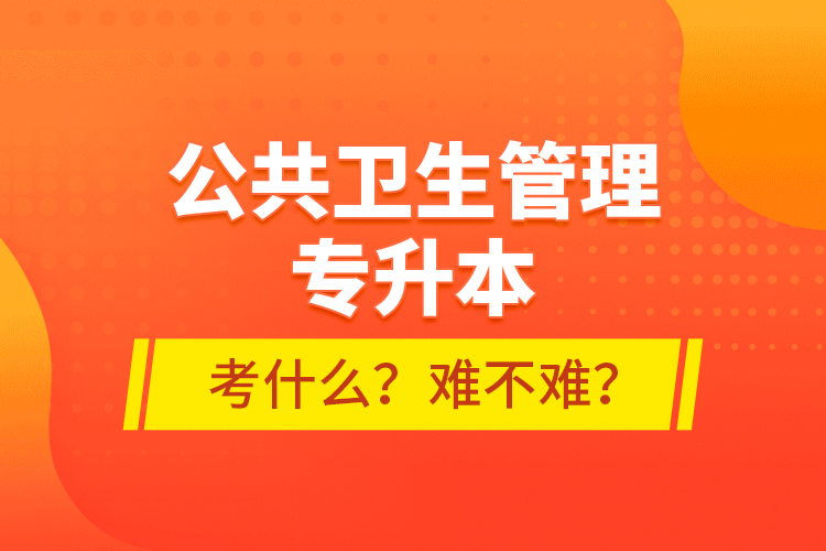公共衛(wèi)生管理專升本考什么？難不難？