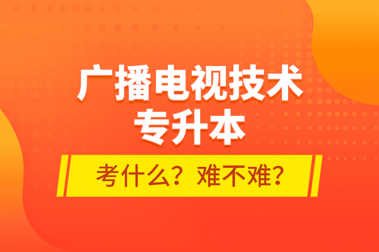 廣播電視技術(shù)專升本考什么？難不難？