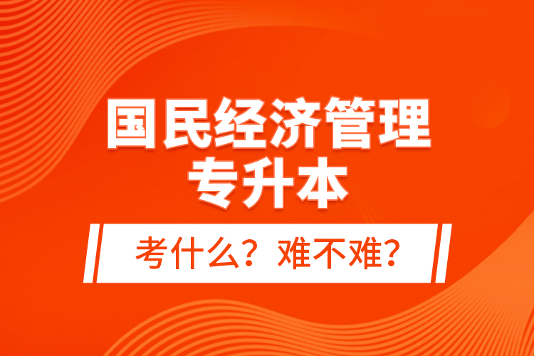 國(guó)民經(jīng)濟(jì)管理專(zhuān)升本考什么？難不難？