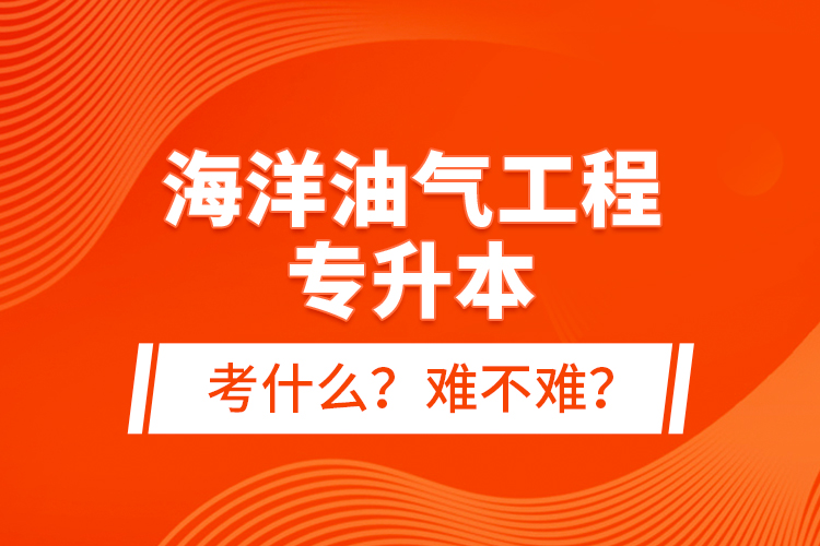 海洋油氣工程專(zhuān)升本考什么？難不難？
